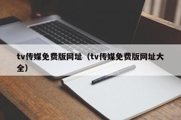 tv传媒免费版网址（tv传媒免费版网址大全）