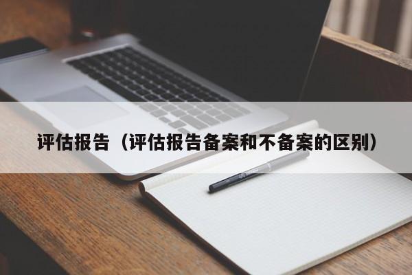 评估报告（评估报告备案和不备案的区别）