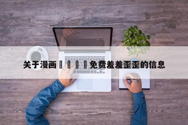 关于漫画🈲免费羞羞歪歪的信息