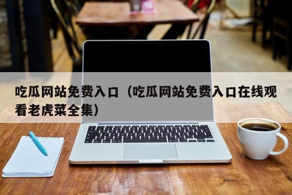 吃瓜网站免费入口（吃瓜网站免费入口在线观看老虎菜全集）