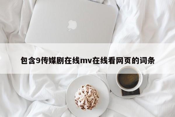 包含9传媒剧在线mv在线看网页的词条