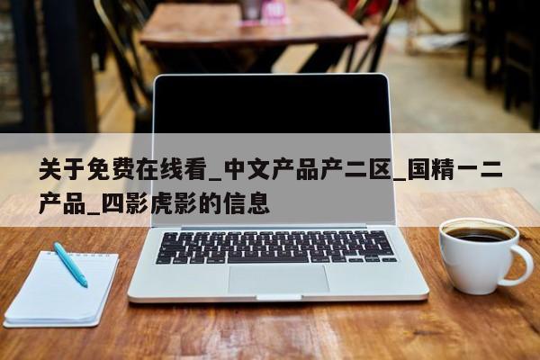 关于免费在线看_中文产品产二区_国精一二产品_四影虎影的信息