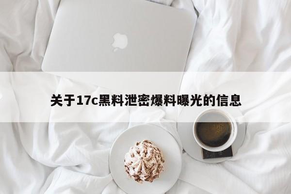 关于17c黑料泄密爆料曝光的信息