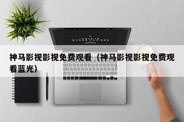 神马影视影视免费观看（神马影视影视免费观看蓝光）