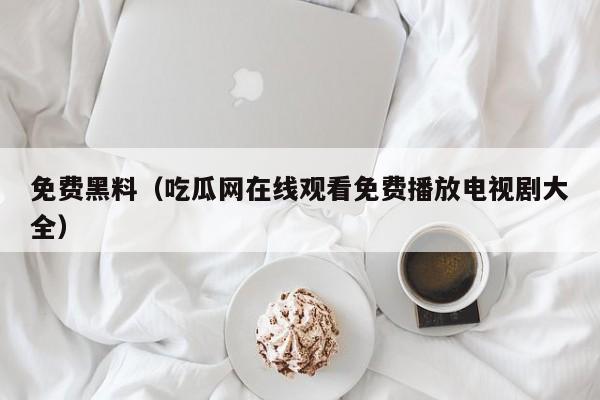 免费黑料（吃瓜网在线观看免费播放电视剧大全）