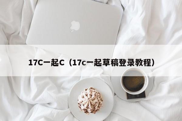 17C一起C（17c一起草稿登录教程）
