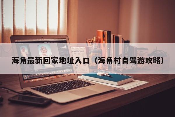 海角最新回家地址入口（海角村自驾游攻略）