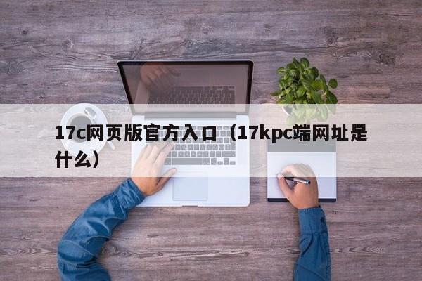 17c网页版官方入口（17kpc端网址是什么）