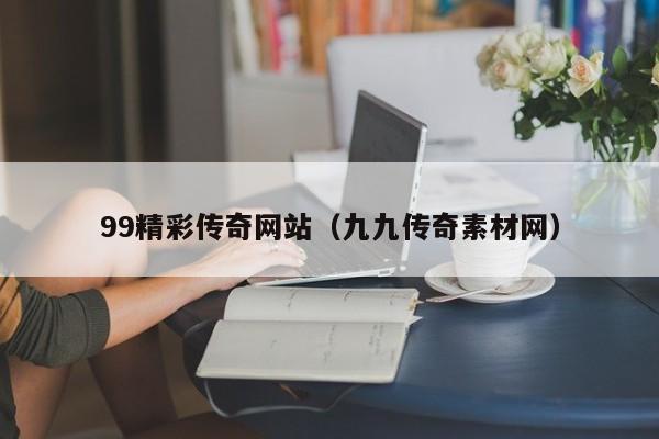 99精彩传奇网站（九九传奇素材网）