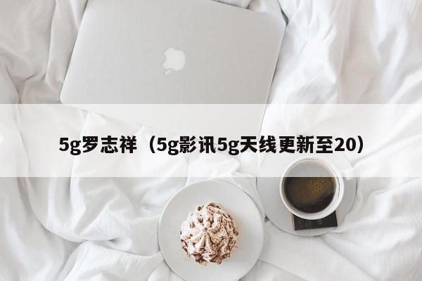 5g罗志祥（5g影讯5g天线更新至20）