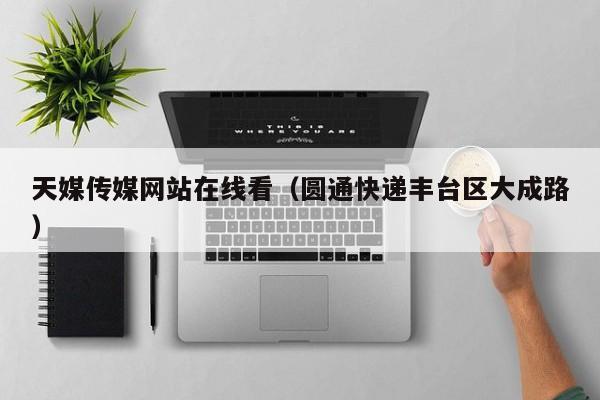 天媒传媒网站在线看（圆通快递丰台区大成路）