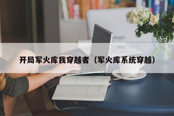 开局军火库我穿越者（军火库系统穿越）