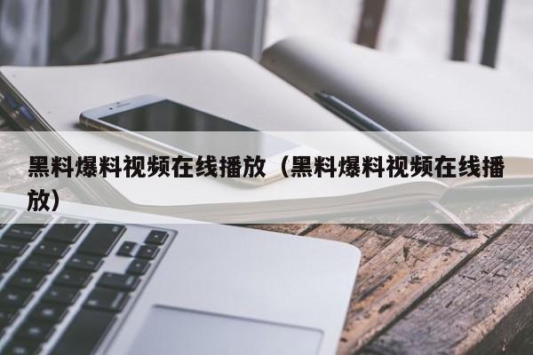 黑料爆料视频在线播放（黑料爆料视频在线播放）