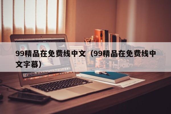 99精品在免费线中文（99精品在免费线中文字幕）