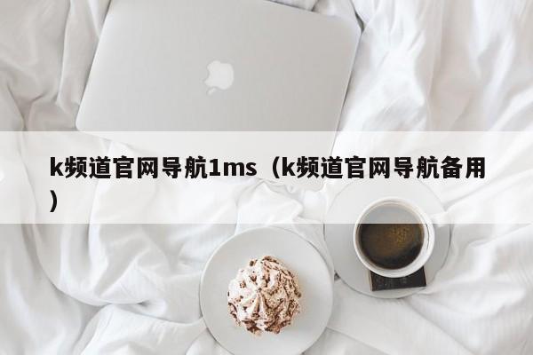 k频道官网导航1ms（k频道官网导航备用）