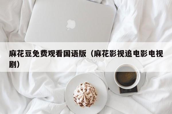 麻花豆免费观看国语版（麻花影视追电影电视剧）