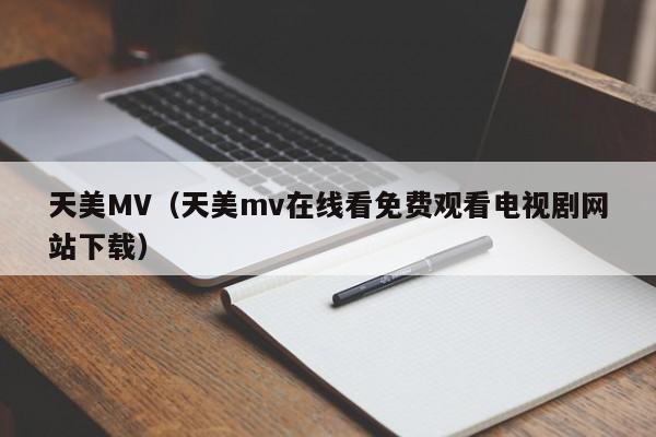天美MV（天美mv在线看免费观看电视剧网站下载）