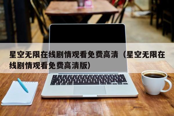 星空无限在线剧情观看免费高清（星空无限在线剧情观看免费高清版）