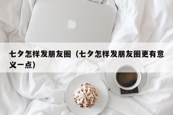 七夕怎样发朋友圈（七夕怎样发朋友圈更有意义一点）
