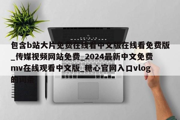 包含b站大片免费在线看中文版在线看免费版_传媒视频网站免费_2024最新中文免费mv在线观看中文版_糖心官网入口vlog的词条