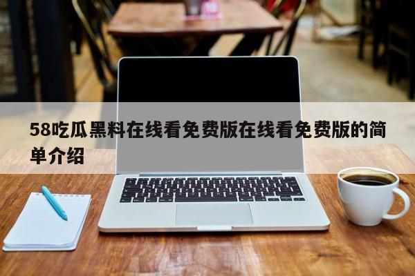 58吃瓜黑料在线看免费版在线看免费版的简单介绍
