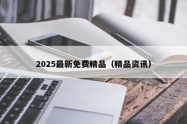2025最新免费精品（精品资讯）