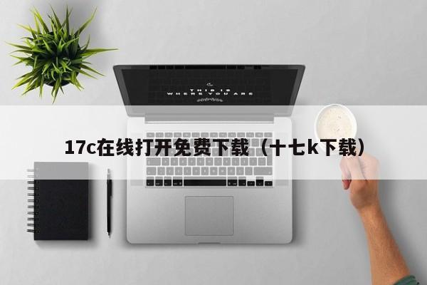 17c在线打开免费下载（十七k下载）