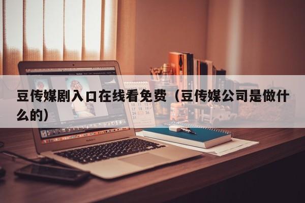 豆传媒剧入口在线看免费（豆传媒公司是做什么的）