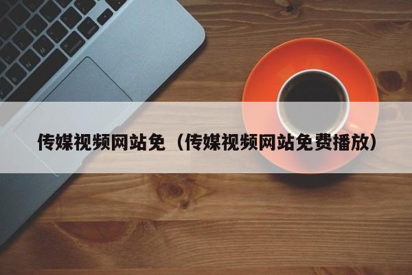 传媒视频网站免（传媒视频网站免费播放）