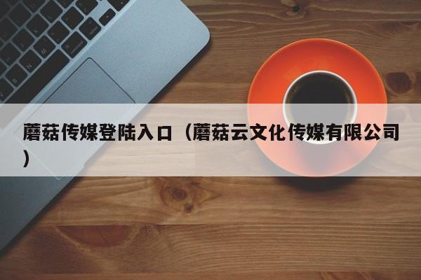 蘑菇传媒登陆入口（蘑菇云文化传媒有限公司）