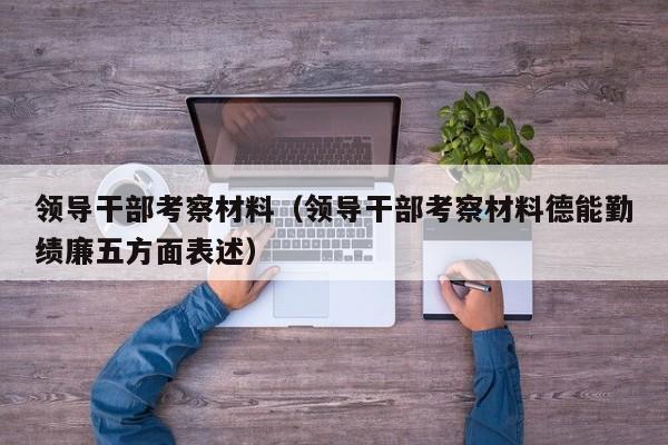 领导干部考察材料（领导干部考察材料德能勤绩廉五方面表述）