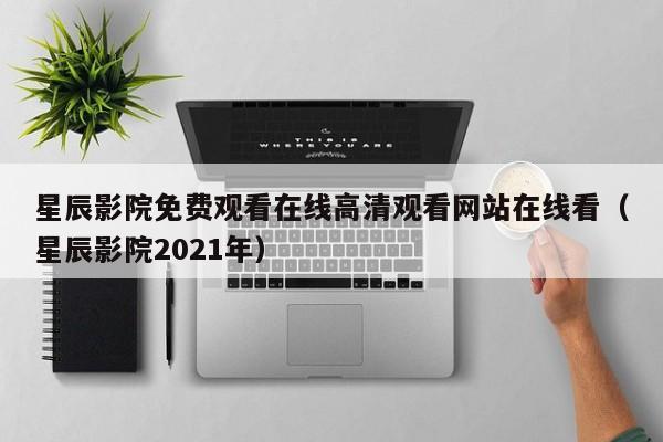 星辰影院免费观看在线高清观看网站在线看（星辰影院2021年）