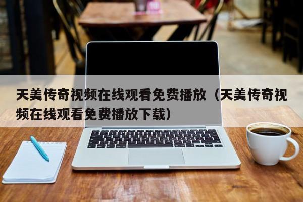 天美传奇视频在线观看免费播放（天美传奇视频在线观看免费播放下载）