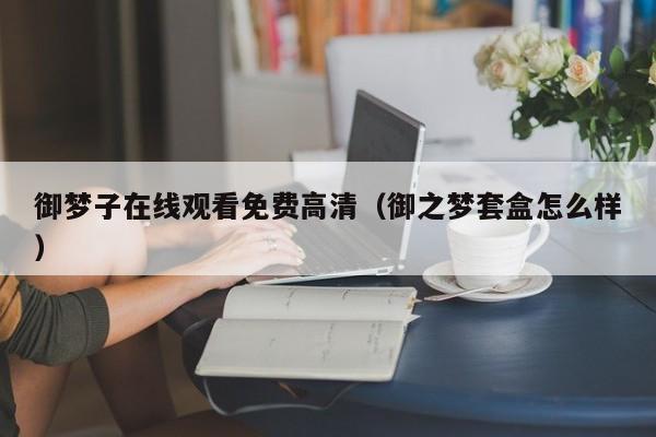 御梦子在线观看免费高清（御之梦套盒怎么样）