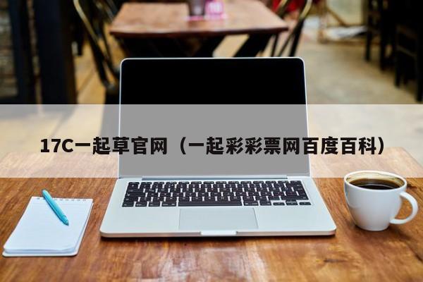 17C一起草官网（一起彩彩票网百度百科）