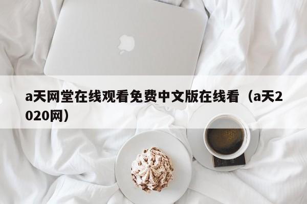 a天网堂在线观看免费中文版在线看（a天2020网）