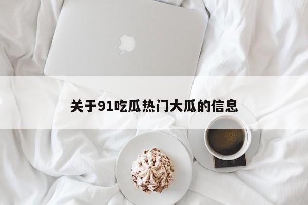 关于91吃瓜热门大瓜的信息