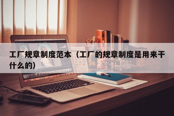 工厂规章制度范本（工厂的规章制度是用来干什么的）