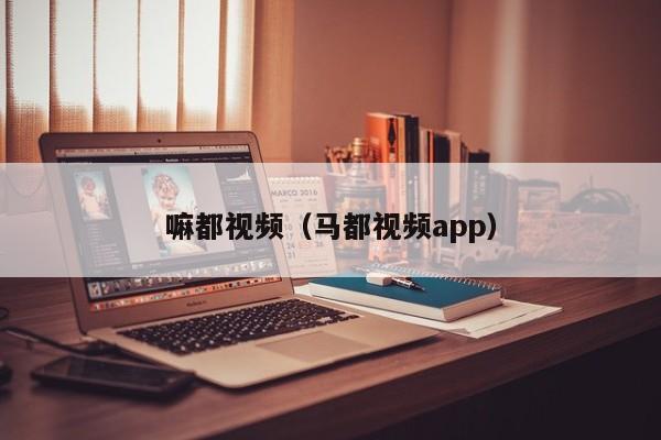 嘛都视频（马都视频app）