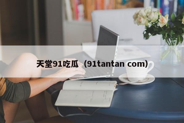 天堂91吃瓜（91tantan com）