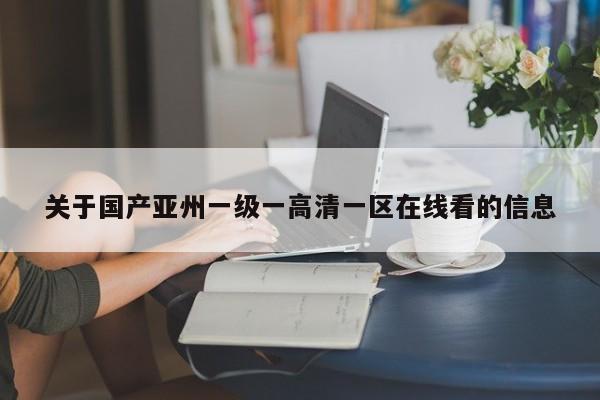 关于国产亚州一级一高清一区在线看的信息