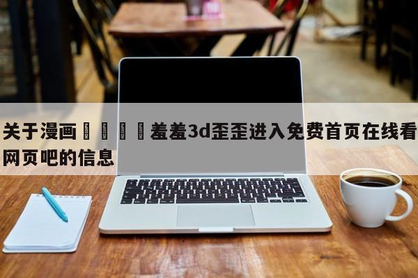 关于漫画🈲羞羞3d歪歪进入免费首页在线看网页吧的信息
