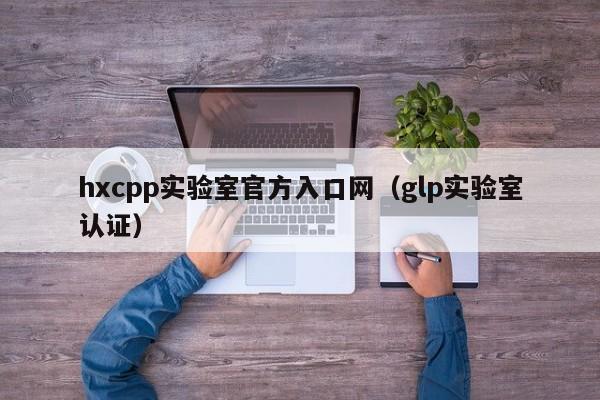 hxcpp实验室官方入口网（glp实验室认证）