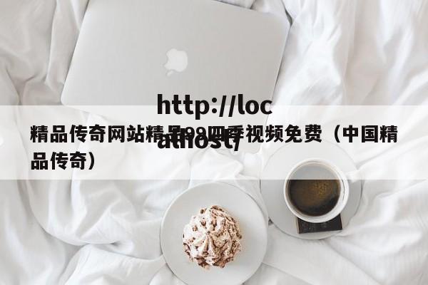 精品传奇网站精品99四季视频免费（中国精品传奇）