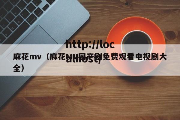 麻花mv（麻花MV国产剧免费观看电视剧大全）